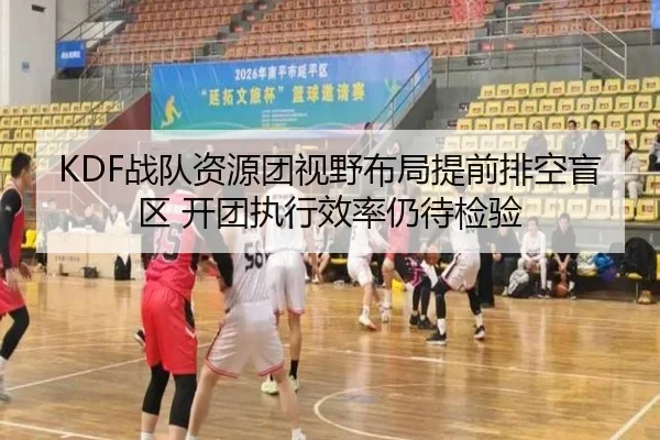 KDF战队资源团视野布局提前排空盲区 开团执行效率仍待检验